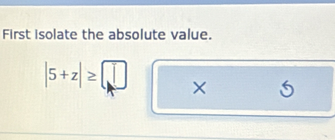 First isolate the absolute value.
|5+z|≥ □
×
5