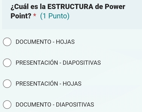 ¿Cuál es la ESTRUCTURA de Power
Point? * (1 Punto)
DOCUMENTO - HOJAS
PRESENTACIÓN - DIAPOSITIVAS
PRESENTACIÓN - HOJAS
DOCUMENTO - DIAPOSITIVAS