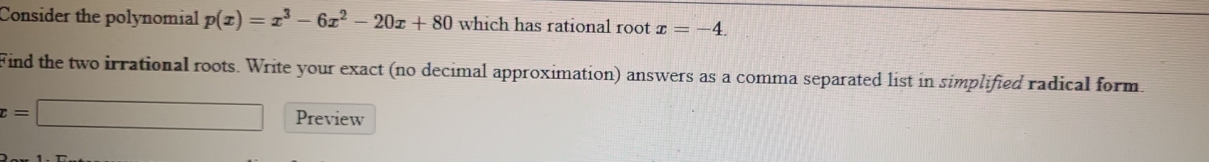 Consider the polynomial p(x)=x^3-6x^2-20x+80 which has rational root x=-4. 
Find the two irrational roots. Write your exact (no decimal approximation) answers as a comma separated list in simplified radical form.
x=□ Preview