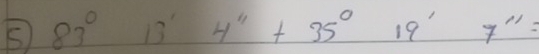 5 83°13'4''+35°19''7''=