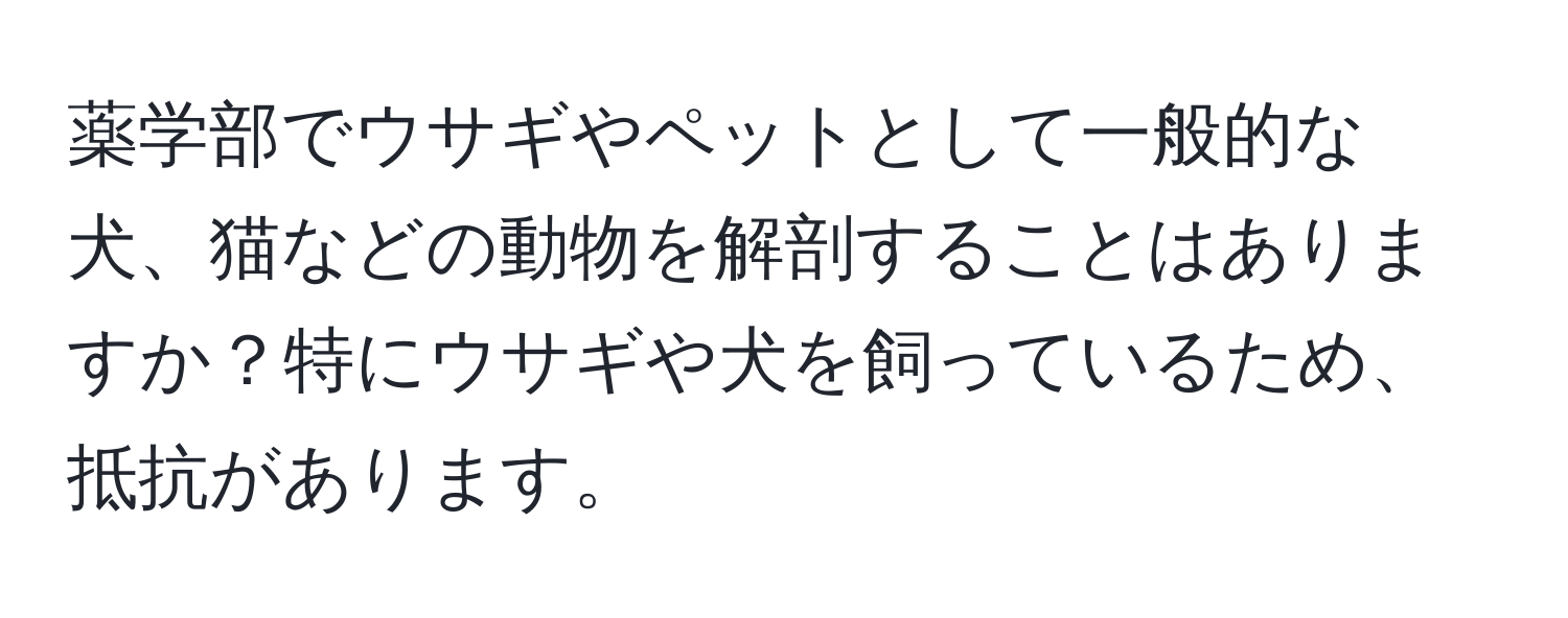 薬学部でウサギやペットとして一般的な犬、猫などの動物を解剖することはありますか？特にウサギや犬を飼っているため、抵抗があります。