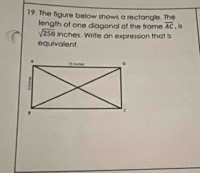 The figure below shows a rectangle. The 
length of one diagonal of the frame overline AC , is
sqrt(250) inches. Write an expression that is 
equivalent.