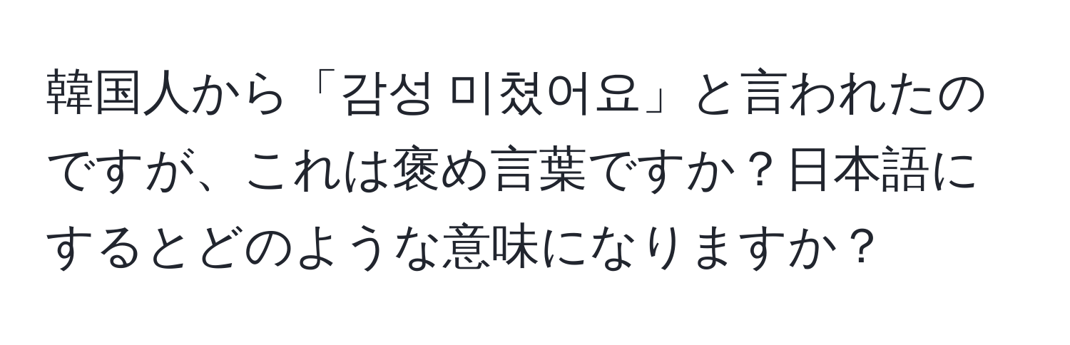 韓国人から「감성 미쳤어요」と言われたのですが、これは褒め言葉ですか？日本語にするとどのような意味になりますか？