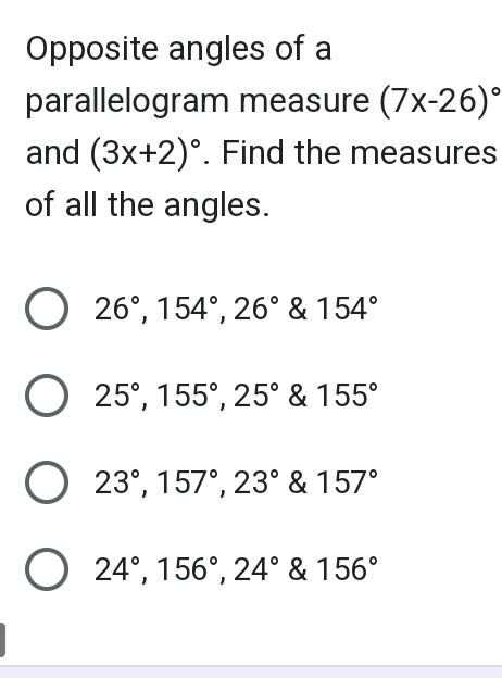 Opposite angles of a
parallelogram measure (7x-26)^circ 
and (3x+2)^circ . Find the measures
of all the angles.
26°, 154°, 26° 154°
25°, 155°, 25° 155°
23°, 157°, 23° 157°
24°, 156°, 24° & 156°