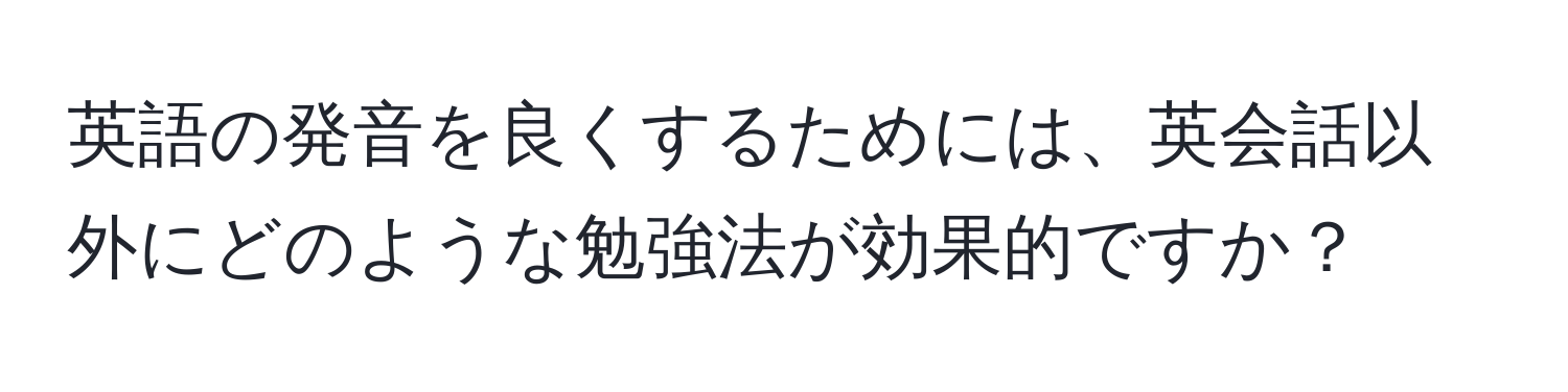 英語の発音を良くするためには、英会話以外にどのような勉強法が効果的ですか？