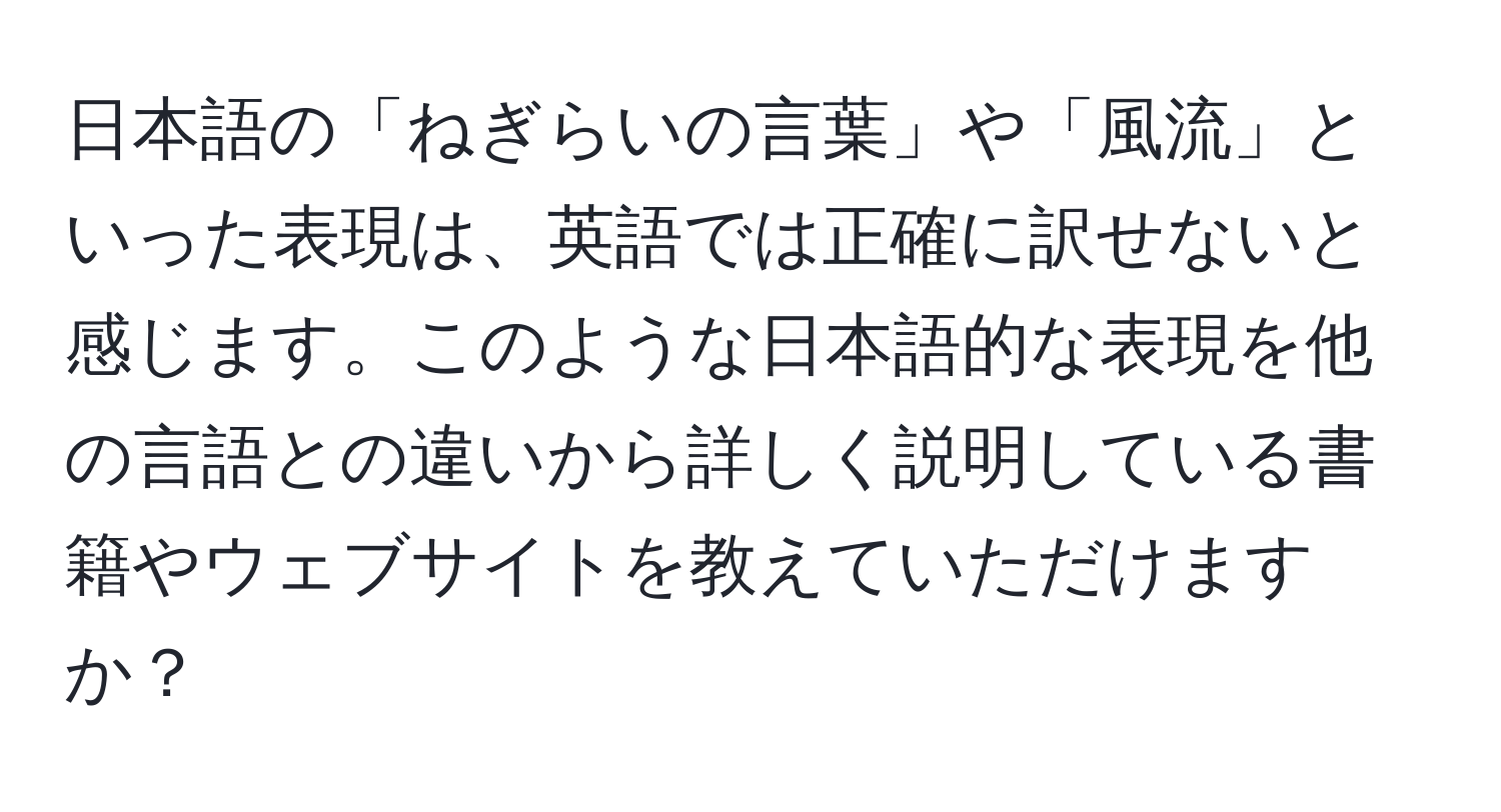 日本語の「ねぎらいの言葉」や「風流」といった表現は、英語では正確に訳せないと感じます。このような日本語的な表現を他の言語との違いから詳しく説明している書籍やウェブサイトを教えていただけますか？