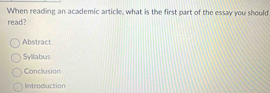 When reading an academic article, what is the first part of the essay you should
read?
Abstract
Syllabus
Conclusion
Introduction