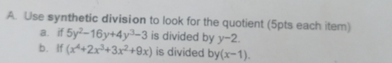 Use synthetic division to look for the quotient (5pts each item) 
a.if 5y^2-16y+4y^3-3 is divided by y-2. 
b. If (x^4+2x^3+3x^2+9x) is divided by (x-1).