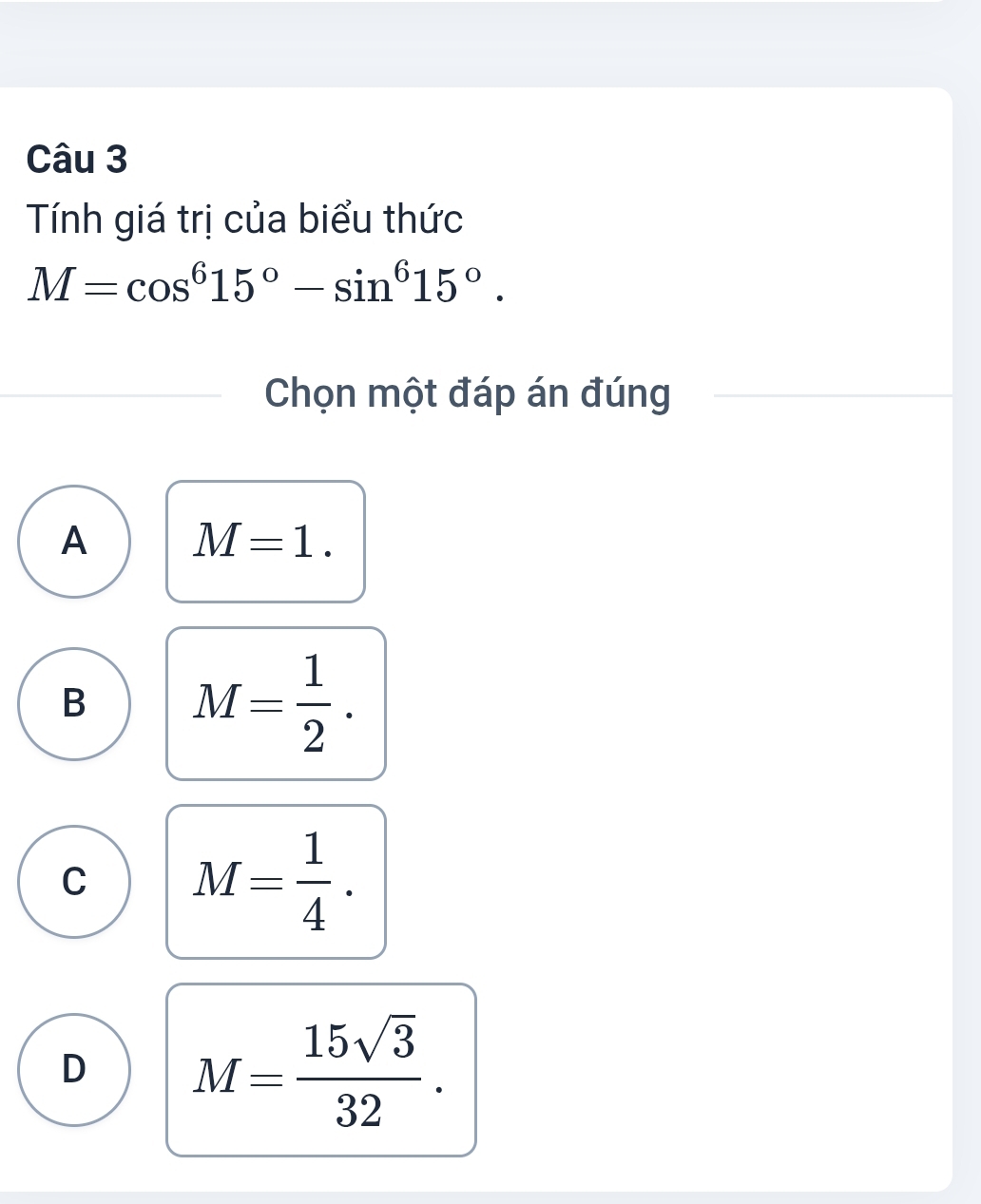 Tính giá trị của biểu thức
M=cos^615°-sin^615°. 
Chọn một đáp án đúng
A M=1.
B M= 1/2 .
C M= 1/4 .
D M= 15sqrt(3)/32 .