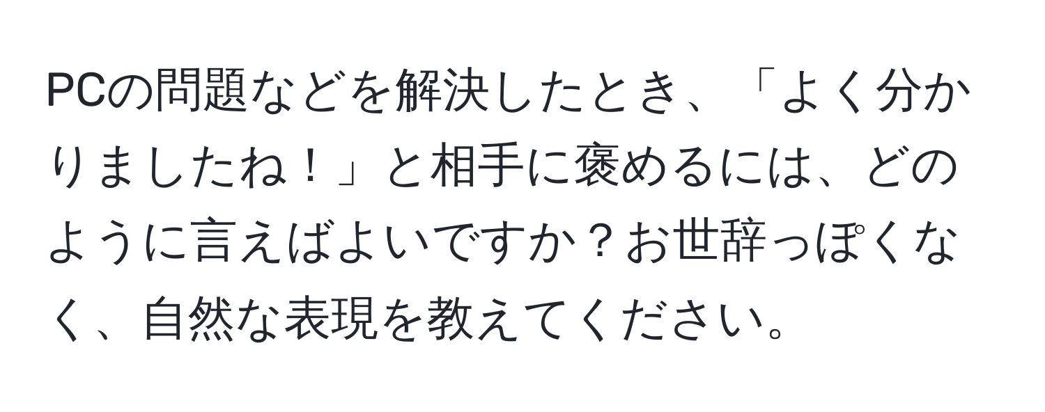 PCの問題などを解決したとき、「よく分かりましたね！」と相手に褒めるには、どのように言えばよいですか？お世辞っぽくなく、自然な表現を教えてください。