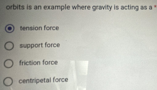 orbits is an example where gravity is acting as a *
tension force
support force
friction force
centripetal force