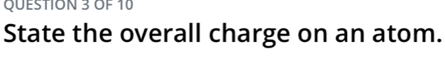 OF 10 
State the overall charge on an atom.