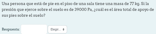 Una persona que está de pie en el piso de una sala tiene una masa de 77 kg. Si la 
presión que ejerce sobre el suelo es de 39000 Pa, ¿cuál es el área total de apoyo de 
sus pies sobre el suelo? 
Respuesta: Elegir...