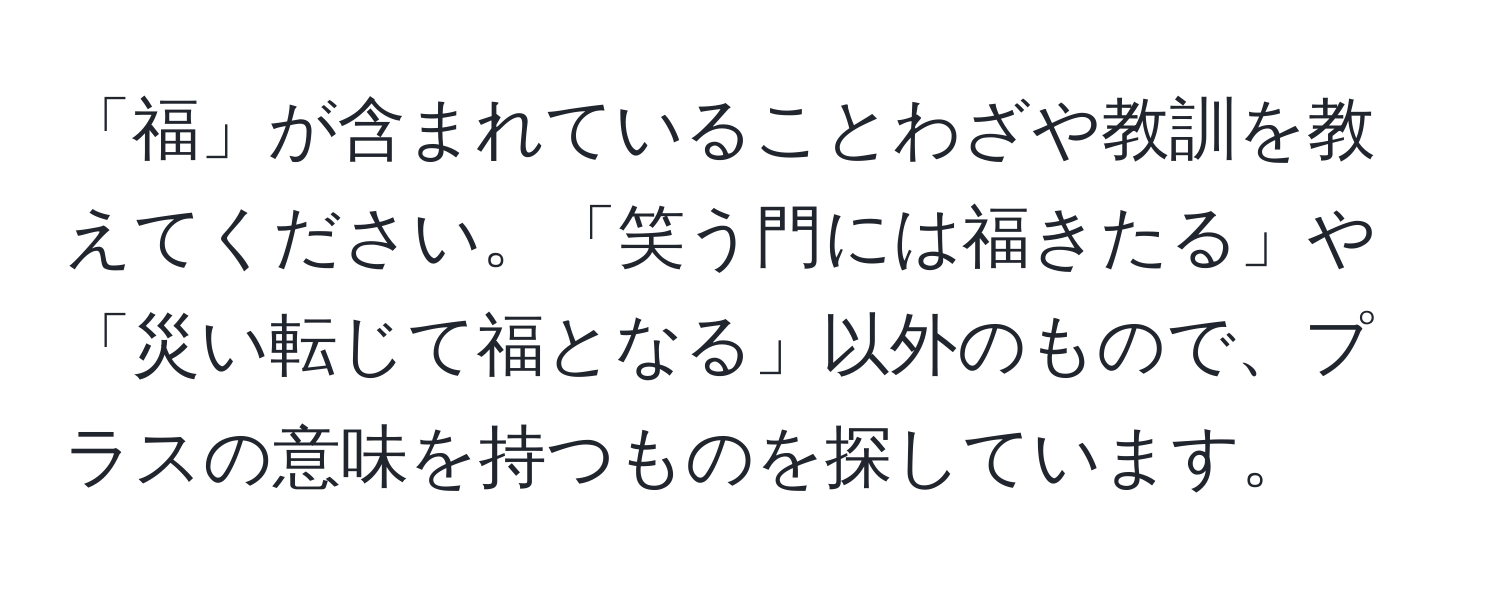 「福」が含まれていることわざや教訓を教えてください。「笑う門には福きたる」や「災い転じて福となる」以外のもので、プラスの意味を持つものを探しています。