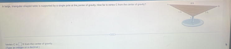 A large, triangular-shaped table is supported by a single pole at the center of gravity. How far is vertex C from the center of gravity? 
Vertex C is □ Is from the center of gravity 
(Type an integer or a decimal )