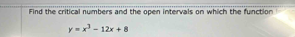 Find the critical numbers and the open intervals on which the function
y=x^3-12x+8