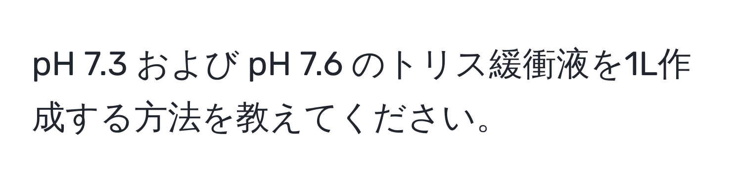 pH 7.3 および pH 7.6 のトリス緩衝液を1L作成する方法を教えてください。