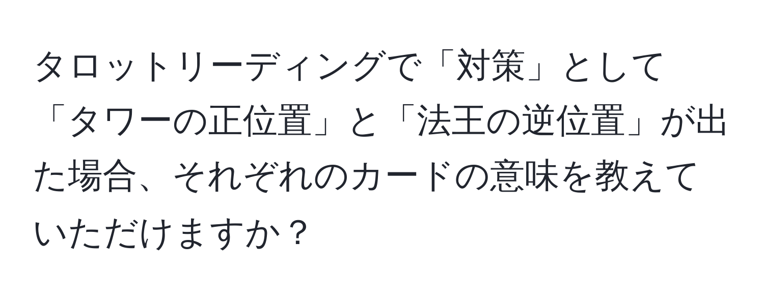 タロットリーディングで「対策」として「タワーの正位置」と「法王の逆位置」が出た場合、それぞれのカードの意味を教えていただけますか？