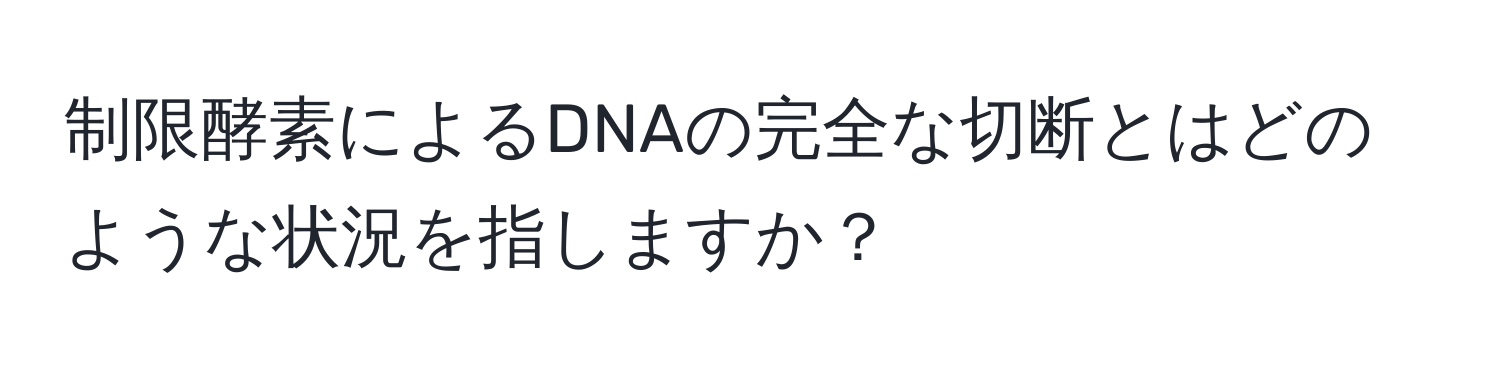 制限酵素によるDNAの完全な切断とはどのような状況を指しますか？