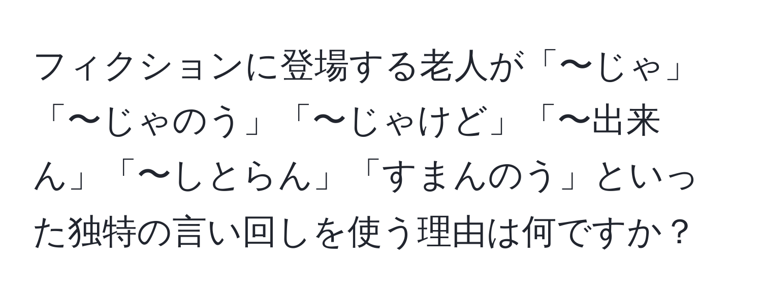 フィクションに登場する老人が「〜じゃ」「〜じゃのう」「〜じゃけど」「〜出来ん」「〜しとらん」「すまんのう」といった独特の言い回しを使う理由は何ですか？