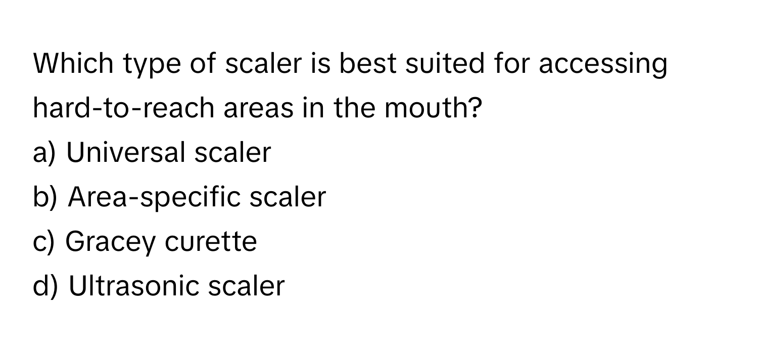 Which type of scaler is best suited for accessing hard-to-reach areas in the mouth? 
a) Universal scaler 
b) Area-specific scaler 
c) Gracey curette 
d) Ultrasonic scaler