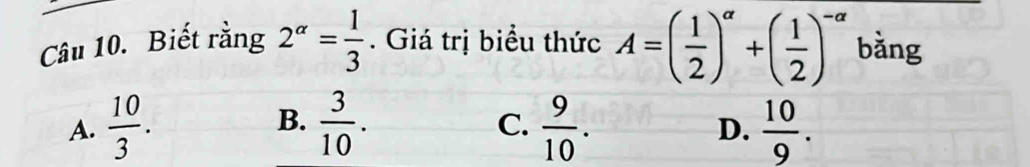 Biết rằng 2^(alpha)= 1/3 . Giá trị biểu thức A=( 1/2 )^alpha +( 1/2 )^-alpha  bằng
A.  10/3 . B.  3/10 .  9/10 .  10/9 . 
C.
D.