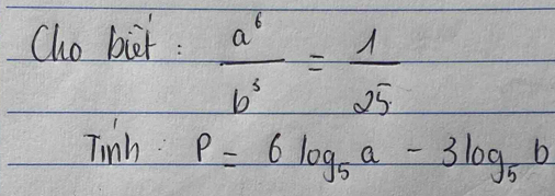 Cho biet :  a^6/b^3 = 1/25 
Tinh P=6log _5a-3log _5b