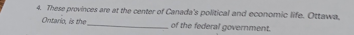 These provinces are at the center of Canada's political and economic life. Ottawa, 
Ontario, is the_ of the federal government.