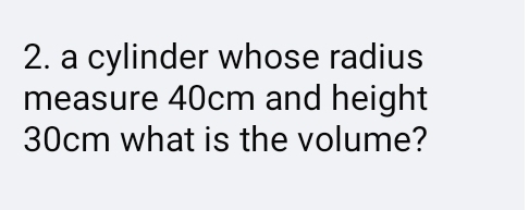 a cylinder whose radius 
measure 40cm and height
30cm what is the volume?