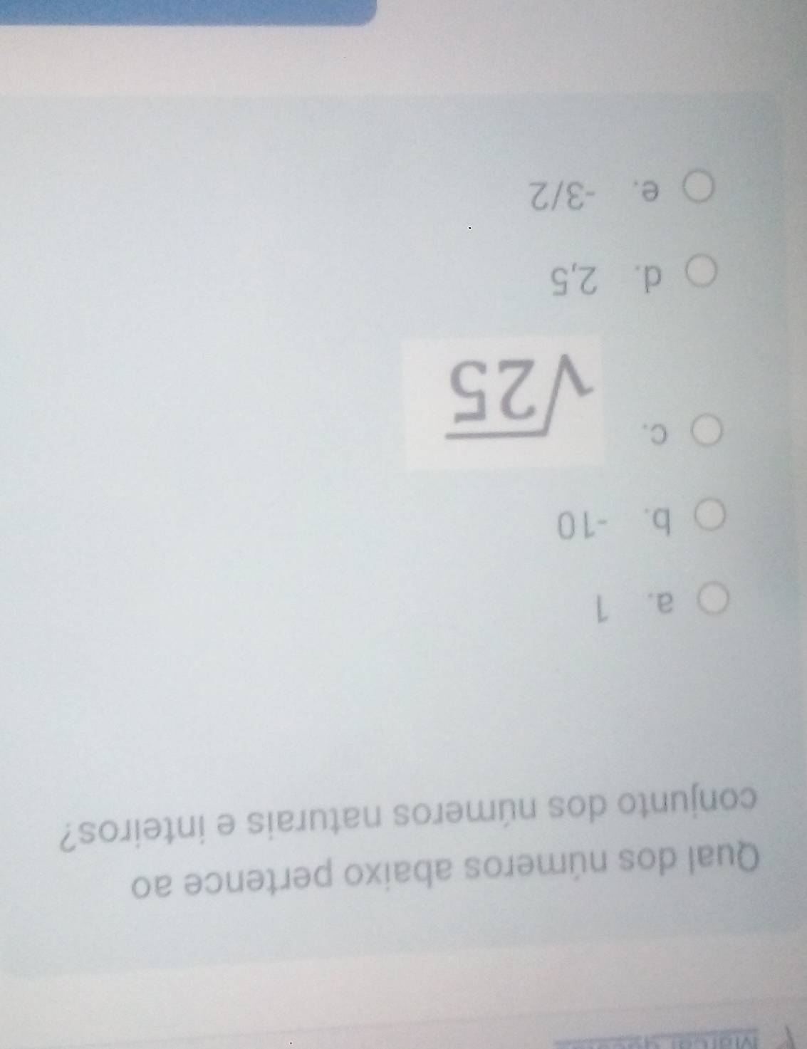 Qual dos números abaixo pertence ao
conjunto dos números naturais e inteiros?
a. 1
b. -10
C. sqrt(25)
d. ⩾2,5
e. -3/2