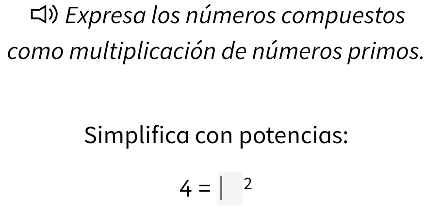 Expresa los números compuestos 
como multiplicación de números primos. 
Simplifica con potencias:
4=|^2