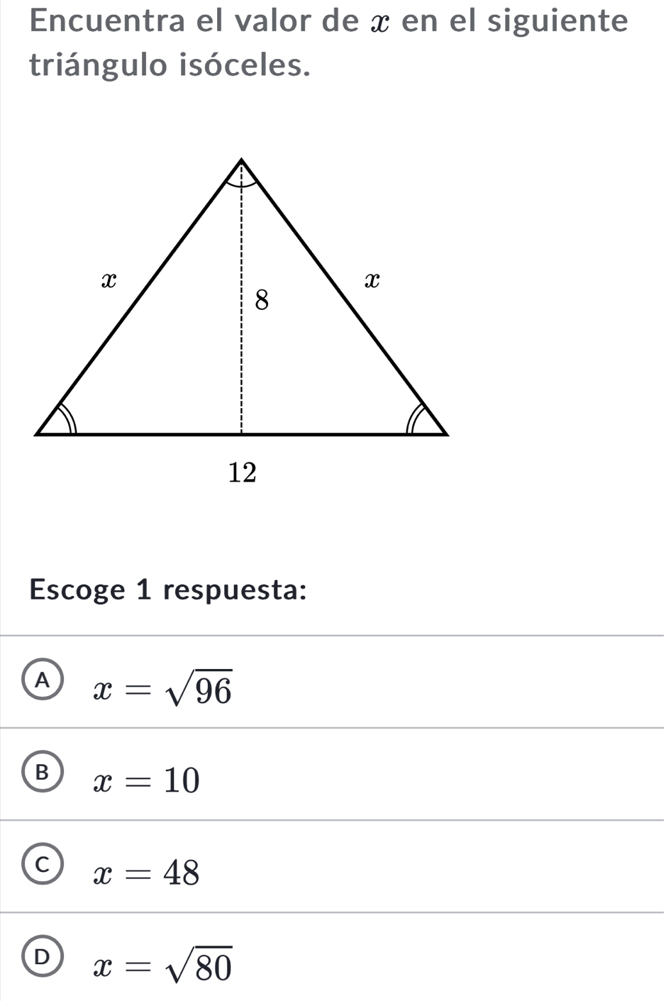 Encuentra el valor de x en el siguiente
triángulo isóceles.
Escoge 1 respuesta:
A x=sqrt(96)
B x=10
C x=48
D x=sqrt(80)