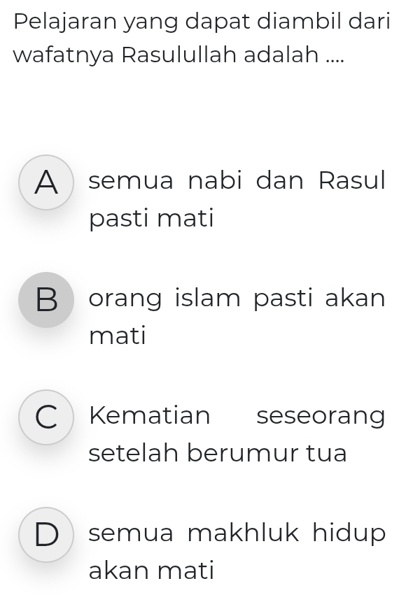 Pelajaran yang dapat diambil dari
wafatnya Rasulullah adalah ....
A semua nabi dan Rasul
pasti mati
B orang islam pasti akan
mati
C Kematian seseorang
setelah berumur tua
Dsemua makhluk hidup
akan mati