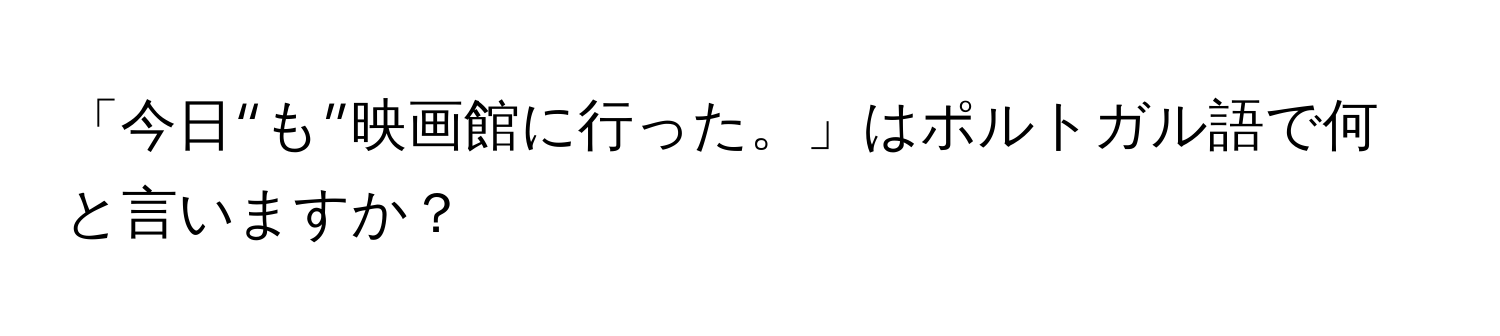 「今日“も”映画館に行った。」はポルトガル語で何と言いますか？