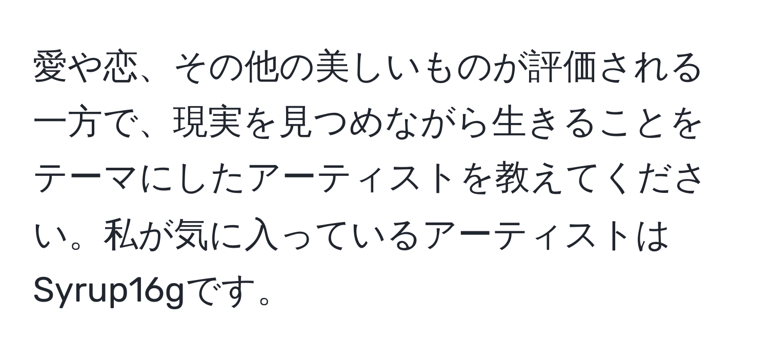 愛や恋、その他の美しいものが評価される一方で、現実を見つめながら生きることをテーマにしたアーティストを教えてください。私が気に入っているアーティストはSyrup16gです。