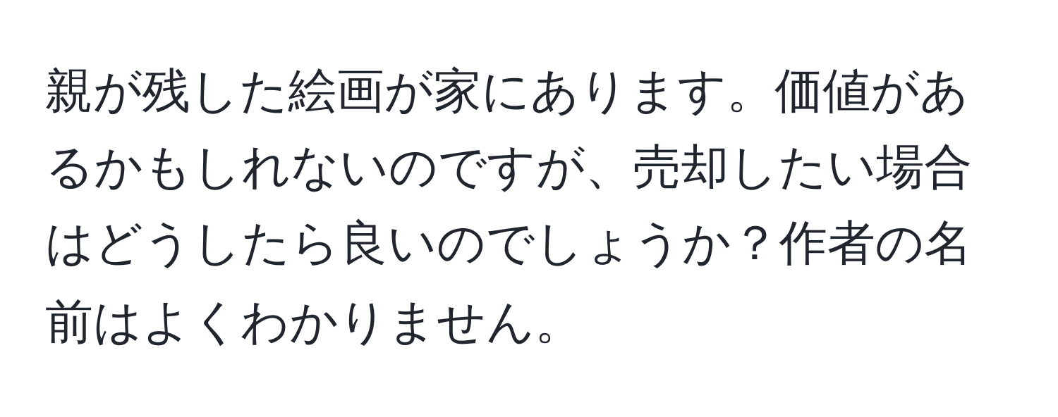 親が残した絵画が家にあります。価値があるかもしれないのですが、売却したい場合はどうしたら良いのでしょうか？作者の名前はよくわかりません。