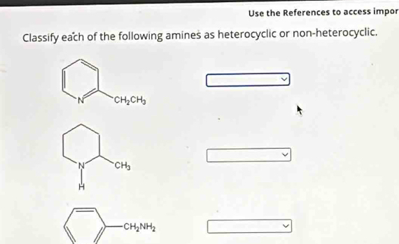 Use the References to access impor
Classify each of the following amines as heterocyclic or non-heterocyclic.
CH_2NH_2