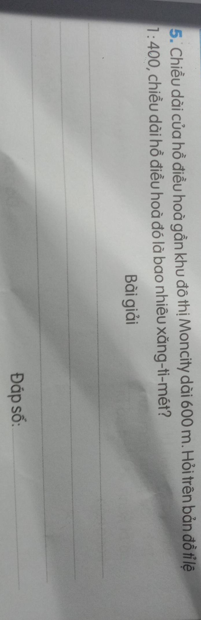 Chiều dài của hồ điều hoà gần khu đô thị Moncity dài 600 m. Hỏi trên bản đồ tỉ lệ
1:400 1, chiều dài hồ điều hoà đó là bao nhiêu xăng-ti-mét? 
Bài giải 
_ 
_ 
_ 
_ 
_ 
_ 
Đáp số:_