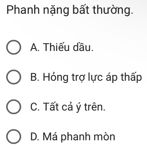 Phanh nặng bất thường.
A. Thiếu đầu.
B. Hỏng trợ lực áp thấp
C. Tất cả ý trên.
D. Má phanh mòn