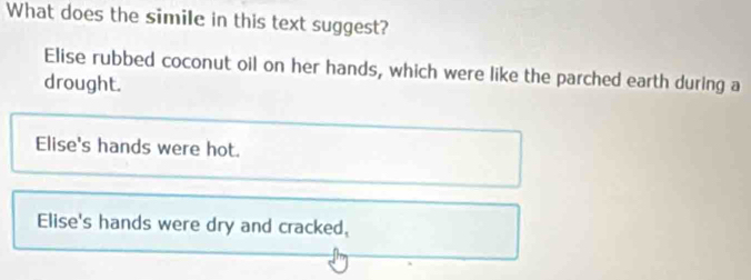 What does the simile in this text suggest?
Elise rubbed coconut oil on her hands, which were like the parched earth during a
drought.
Elise's hands were hot.
Elise's hands were dry and cracked,