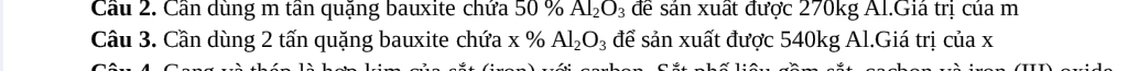 Cầu 2. Cần dùng m tần quặng bauxite chứa 50 % Al_2O_3 để sản xuất được 270kg Al.Giá trị của m 
Cầu 3. Cần dùng 2 tấn quặng bauxite chứa x % Al_2O_3 để sản xuất được 540kg Al.Giá trị của x