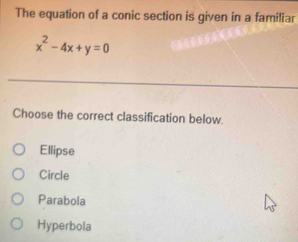 The equation of a conic section is given in a familiar
x^2-4x+y=0
_
Choose the correct classification below.
Ellipse
Circle
Parabola
Hyperbola