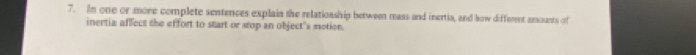 In one or more complete sentences explain the relationship between mass and inertia, and how diffeent arounts of 
inertia affect the effort to start or stop an object's motion.