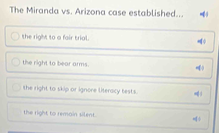 The Miranda vs. Arizona case established...
the right to a fair trial.
the right to bear arms. D
the right to skip or ignore literacy tests.
the right to remain silent.