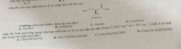 chất này, số hợp En A. 3.
Câu 69. Cho hợp chất hữu cơ X có công thức cầu tạo 
X không chúa loại nhóm chức nào sau đây?
A. Alcotol. B. Aldehyde C. Amine D. Carboxyl.
Cầu 70. Trên phổ hồng ngoại của hợp chất hữu cơ X có các hấp thụ đặc trung ở 2817cm^(-1) 1731cm^(-1) Chất X là chất
D. CH_3CH=CHCH_2OH.
nào trong các chất đưới đây?
A. CH₃COCH₂CH₃ B. CH₃=CHCH₃CH₂C 011 C. CH₃ CH,CH,CHR