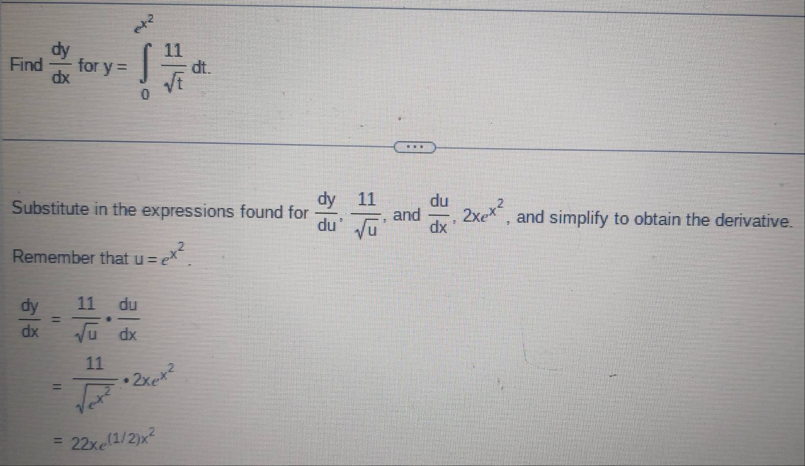 e^(x^2)
Find  dy/dx  for y=∈t _0 11/sqrt(t) dt
Substitute in the expressions found for  dy/du ,  11/sqrt(u)  , and  du/dx , 2xe^(x^2) , and simplify to obtain the derivative. 
Remember that u=e^(x^2).
 dy/dx = 11/sqrt(u) ·  du/dx 
=frac 11sqrt(e^(x^2))· 2xe^(x^2)
=22xe^((1/2)x^2)