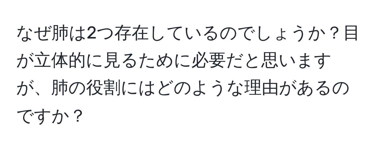 なぜ肺は2つ存在しているのでしょうか？目が立体的に見るために必要だと思いますが、肺の役割にはどのような理由があるのですか？