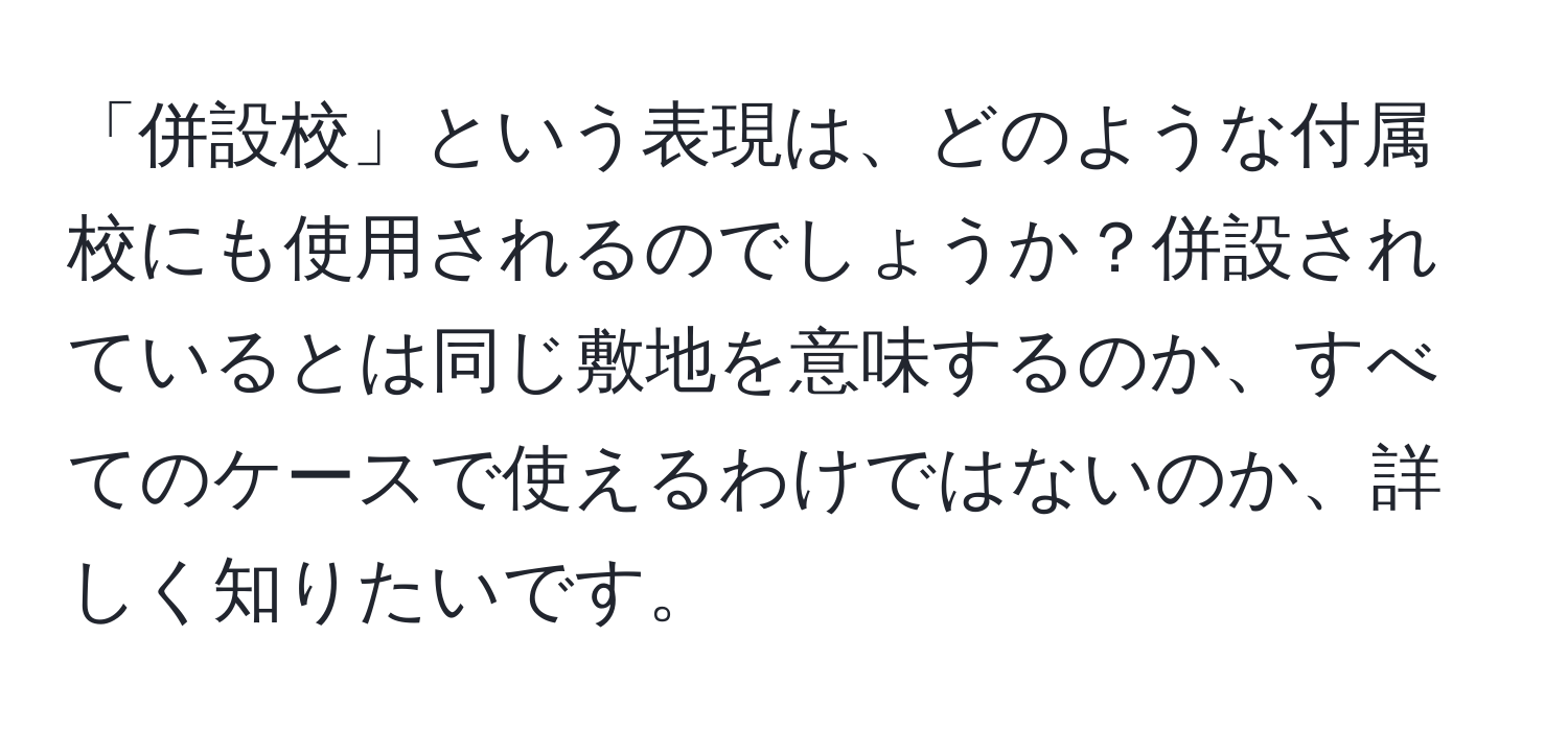 「併設校」という表現は、どのような付属校にも使用されるのでしょうか？併設されているとは同じ敷地を意味するのか、すべてのケースで使えるわけではないのか、詳しく知りたいです。