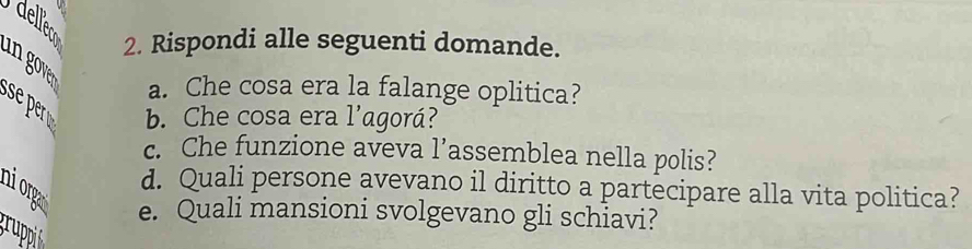 Rispondi alle seguenti domande. 
a. Che cosa era la falange oplitica? 
b. Che cosa era l'agorá? 
c. Che funzione aveva l’assemblea nella polis? 
hiorga 
d. Quali persone avevano il diritto a partecipare alla vita politica? 
e. Quali mansioni svolgevano gli schiavi? 
gruppis