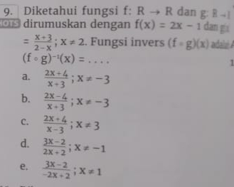 Diketahui fungsi f: Rto R dan g:Rto l
dirumuskan dengan f(x)=2x-1 dan gis
= (x+3)/2-x ; x!= 2. Fungsi invers (f=g)(x) adaié A
(fcirc g)^-1(x)=...
a.  (2x+4)/x+3 ; x!= -3
b.  (2x-4)/x+3 ; x!= -3
C.  (2x+4)/x-3 ; x!= 3
d.  (3x-2)/2x+2 ; x!= -1
e.  (3x-2)/-2x+2 ; x!= 1